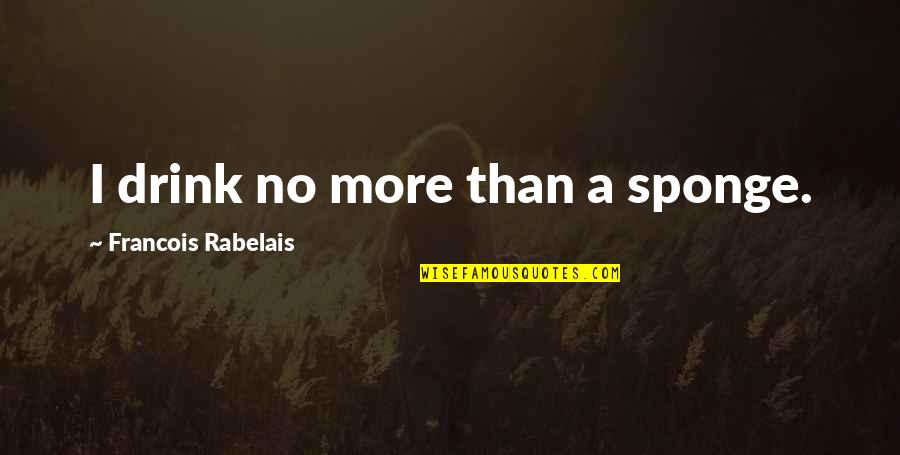 Saphronia King Quotes By Francois Rabelais: I drink no more than a sponge. Saphronia King Quotes By Francois Rabelais: I drink no more than a sponge.