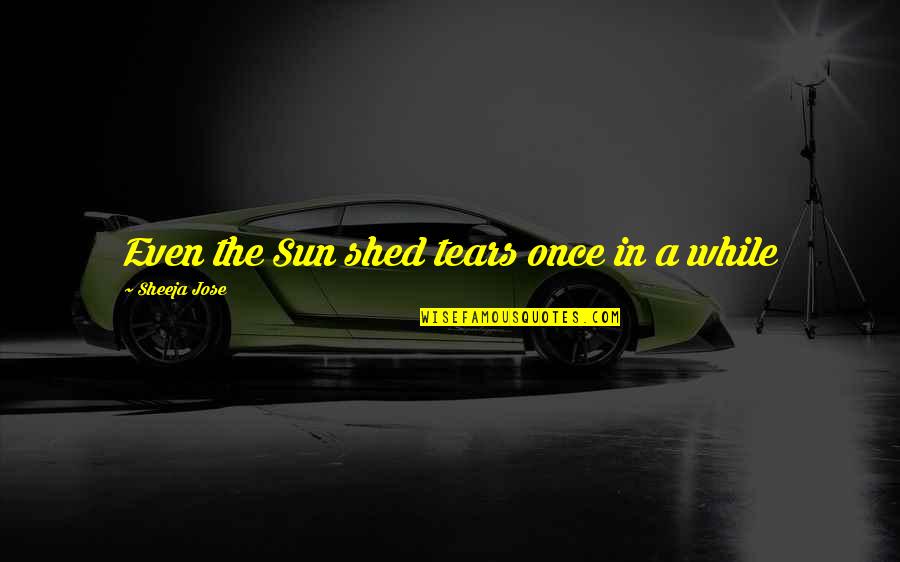 Sapieans Quotes By Sheeja Jose: Even the Sun shed tears once in a Sapieans Quotes By Sheeja Jose: Even the Sun shed tears once in a