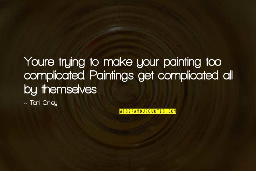 Sapientiores Quotes By Toni Onley: You're trying to make your painting too complicated.