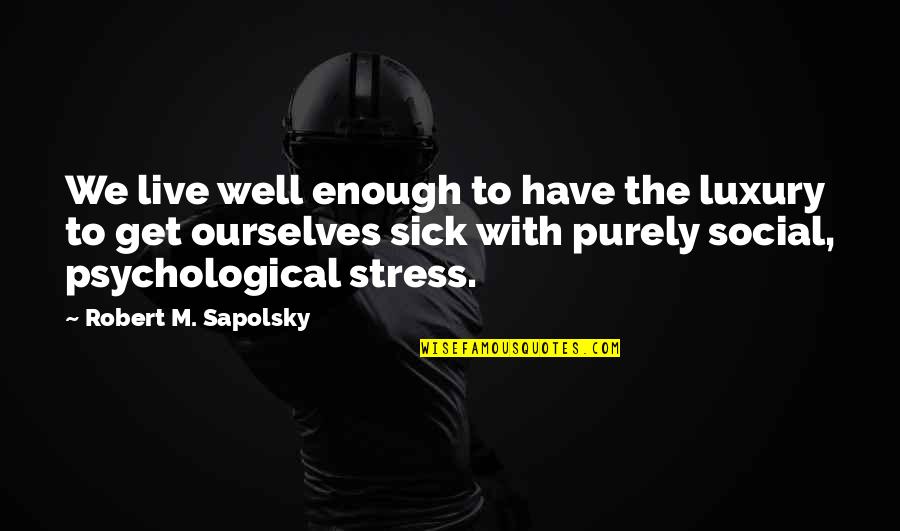 Sapolsky Quotes By Robert M. Sapolsky: We live well enough to have the luxury