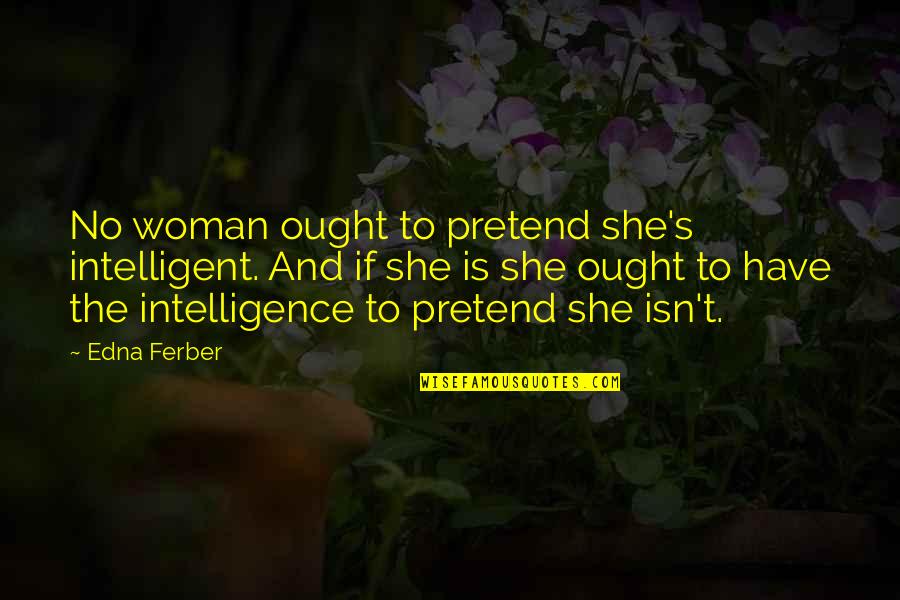 Sappers Clear Quotes By Edna Ferber: No woman ought to pretend she's intelligent. And Sappers Clear Quotes By Edna Ferber: No woman ought to pretend she's intelligent. And