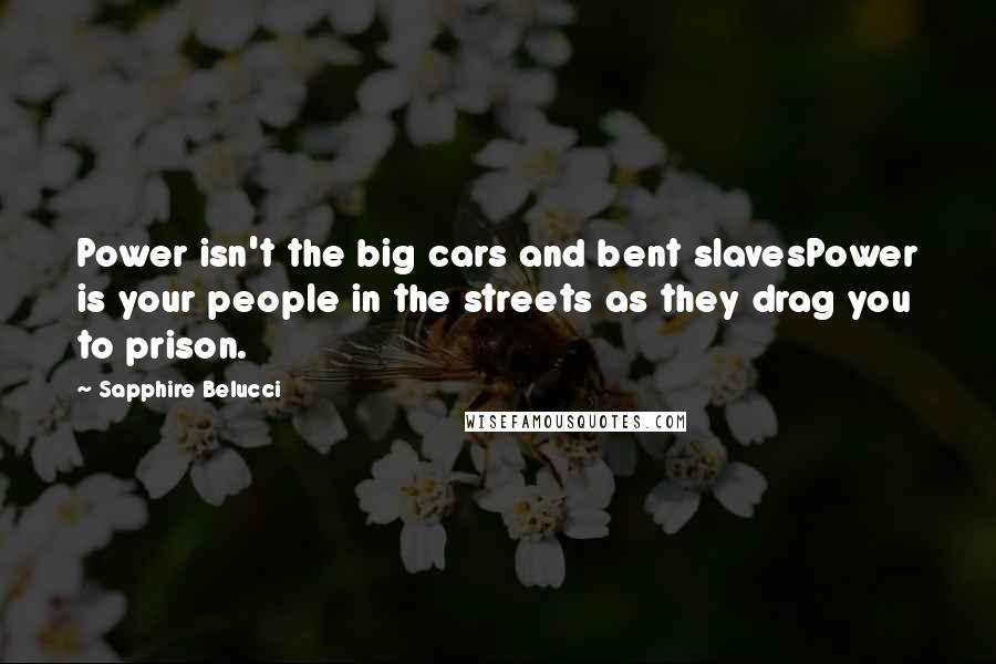 Sapphire Belucci quotes: Power isn't the big cars and bent slavesPower is your people in the streets as they drag you to prison.