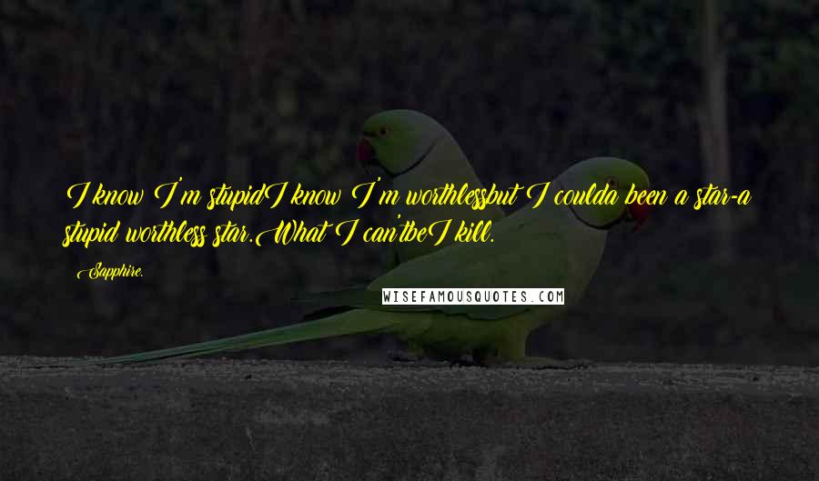 Sapphire. quotes: I know I'm stupidI know I'm worthlessbut I coulda been a star-a stupid worthless star.What I can'tbeI kill.