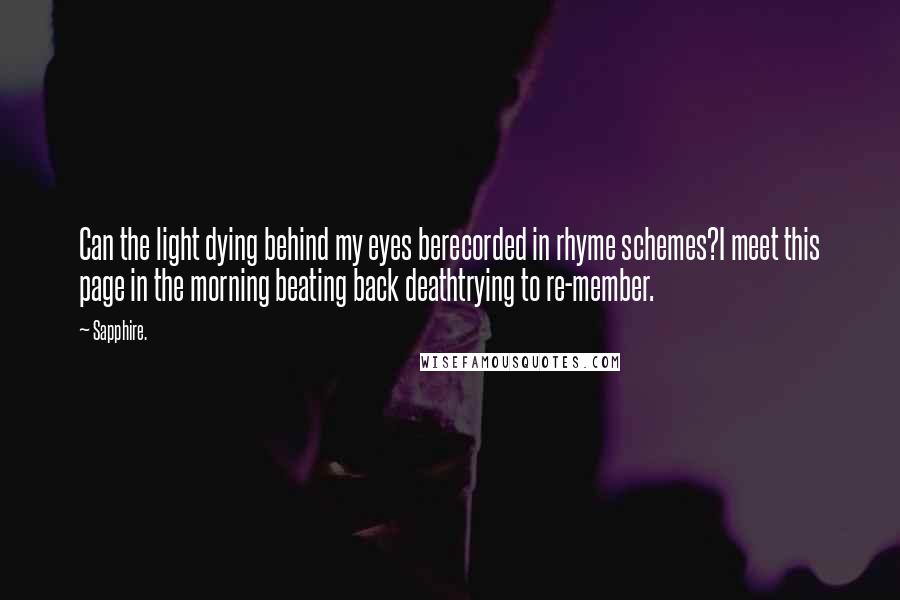 Sapphire. quotes: Can the light dying behind my eyes berecorded in rhyme schemes?I meet this page in the morning beating back deathtrying to re-member.