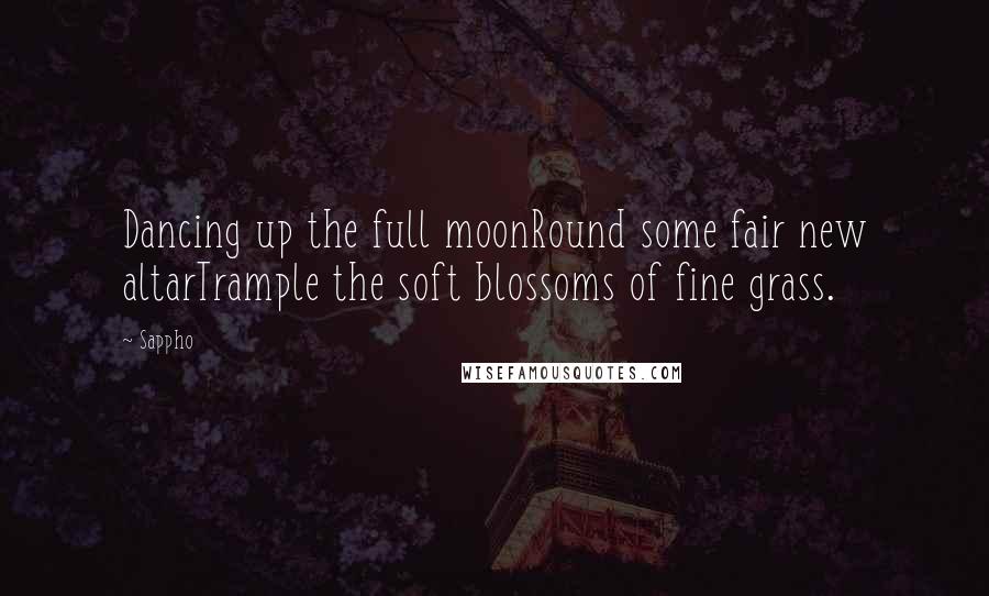 Sappho quotes: Dancing up the full moonRound some fair new altarTrample the soft blossoms of fine grass.