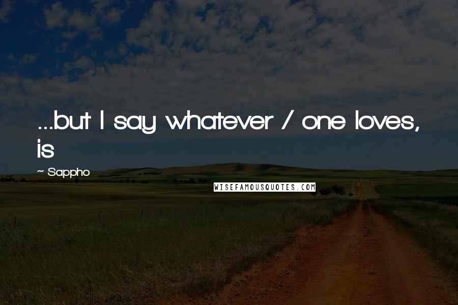 Sappho quotes: ...but I say whatever / one loves, is