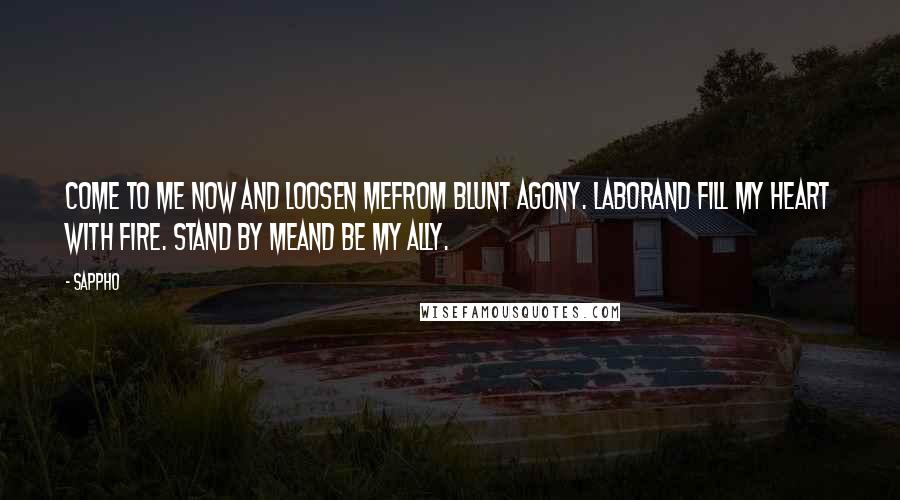 Sappho quotes: Come to me now and loosen mefrom blunt agony. Laborand fill my heart with fire. Stand by meand be my ally.
