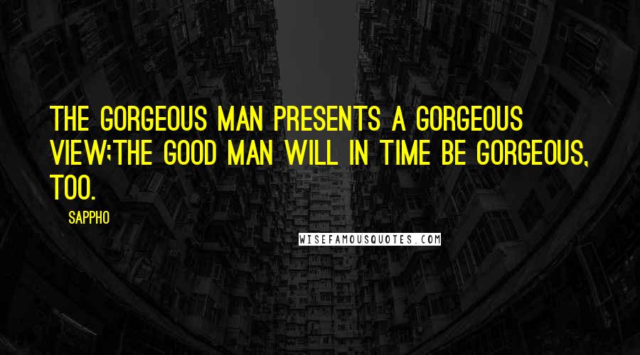 Sappho quotes: The gorgeous man presents a gorgeous view;The good man will in time be gorgeous, too.