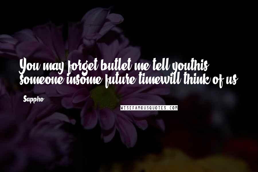 Sappho quotes: You may forget butlet me tell youthis: someone insome future timewill think of us