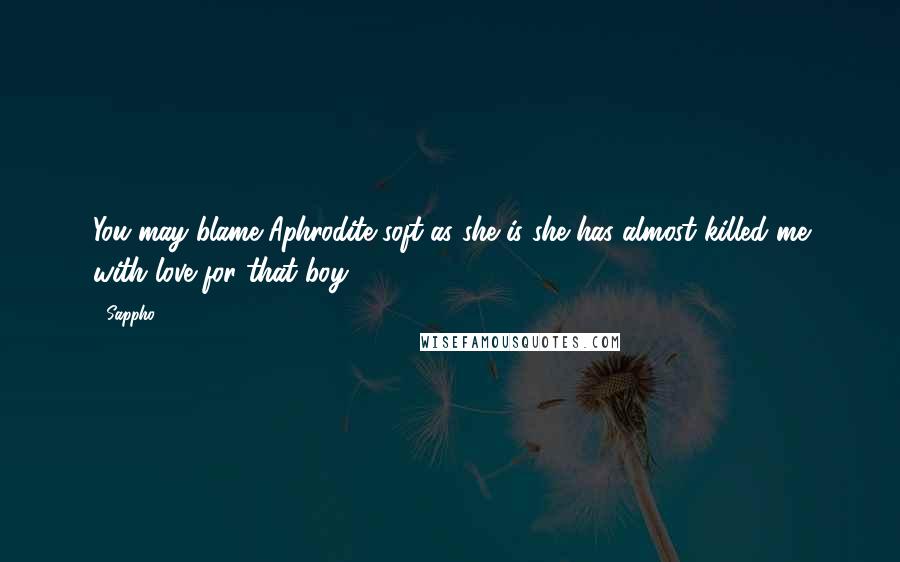 Sappho quotes: You may blame Aphrodite soft as she is she has almost killed me with love for that boy