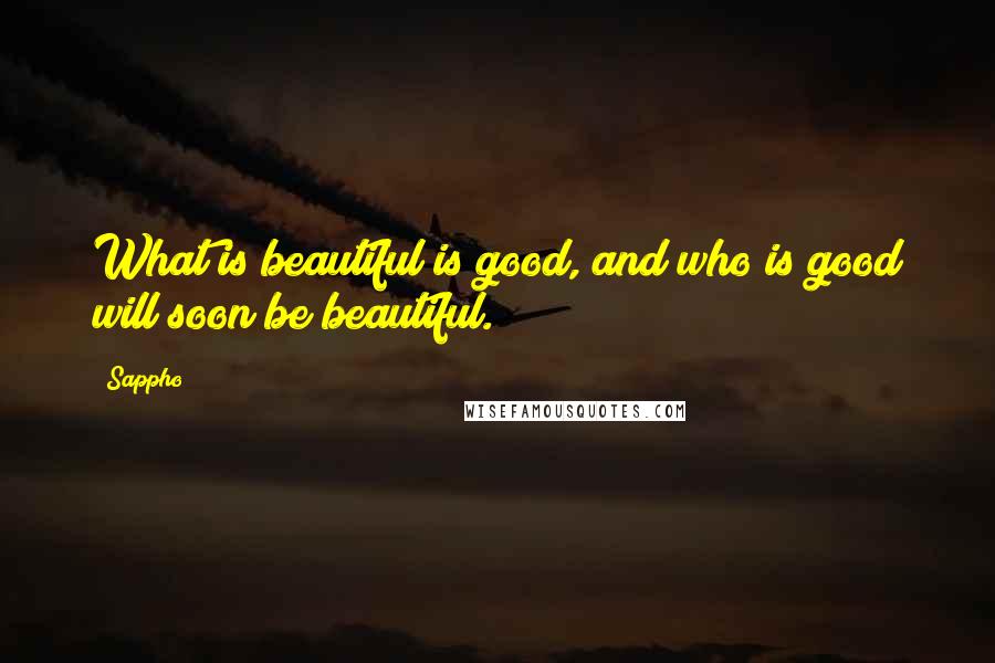 Sappho quotes: What is beautiful is good, and who is good will soon be beautiful.