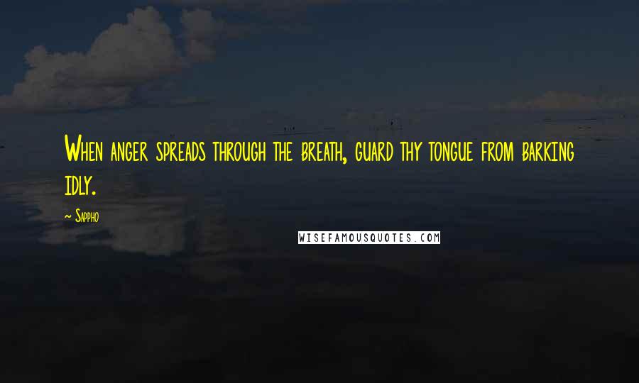 Sappho quotes: When anger spreads through the breath, guard thy tongue from barking idly.