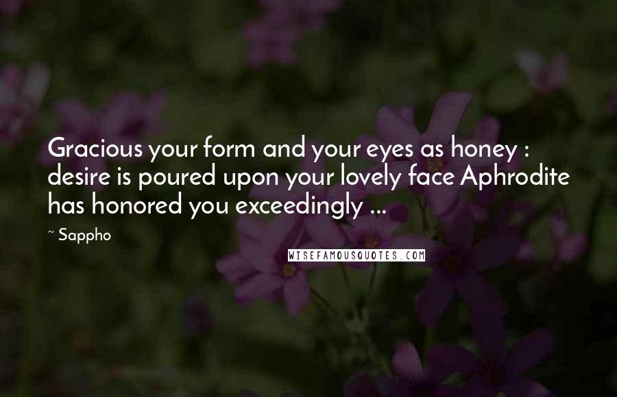 Sappho quotes: Gracious your form and your eyes as honey : desire is poured upon your lovely face Aphrodite has honored you exceedingly ...
