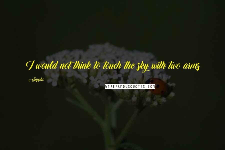 Sappho quotes: I would not think to touch the sky with two arms
