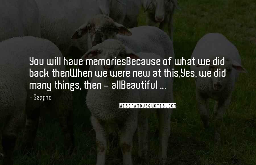 Sappho quotes: You will have memoriesBecause of what we did back thenWhen we were new at this,Yes, we did many things, then - allBeautiful ...