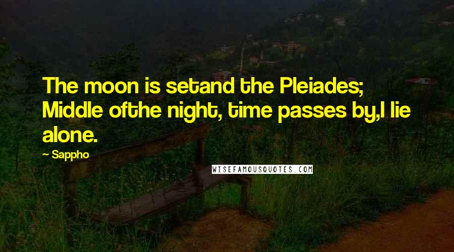 Sappho quotes: The moon is setand the Pleiades; Middle ofthe night, time passes by,I lie alone.