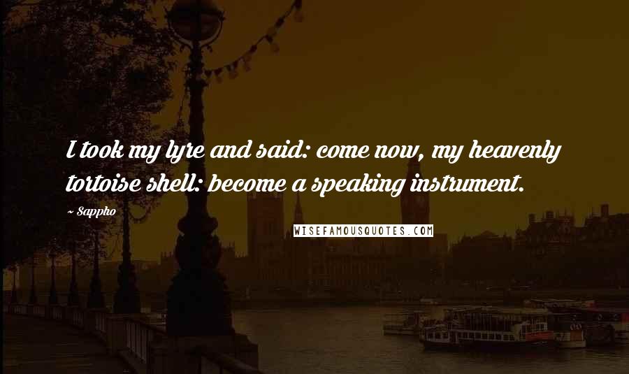 Sappho quotes: I took my lyre and said: come now, my heavenly tortoise shell: become a speaking instrument.