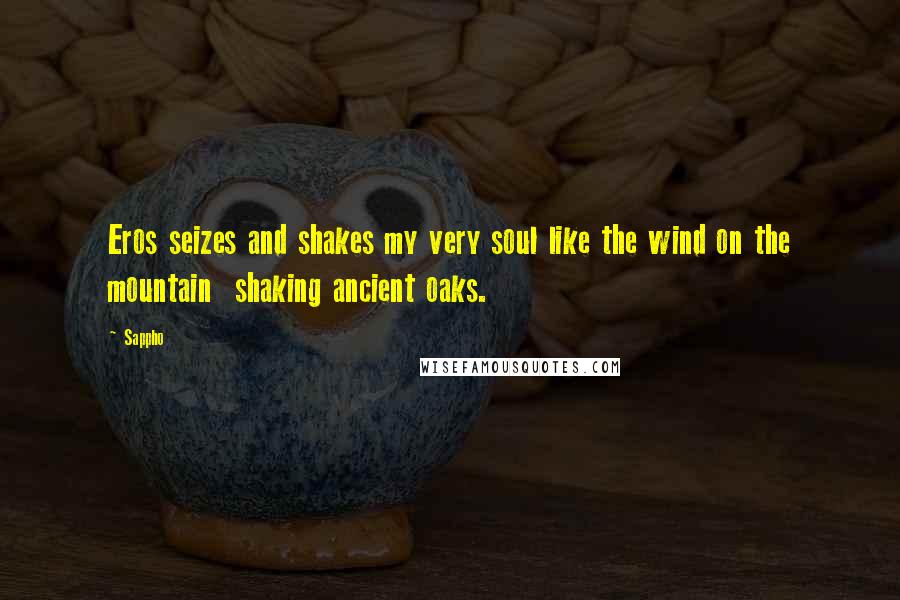 Sappho quotes: Eros seizes and shakes my very soul like the wind on the mountain shaking ancient oaks.