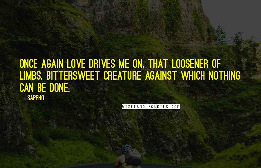 Sappho quotes: Once again love drives me on, that loosener of limbs, bittersweet creature against which nothing can be done.
