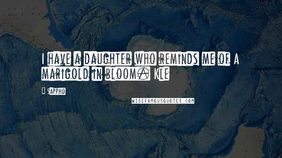 Sappho quotes: I have a daughter who reminds me of A marigold in bloom. Kle