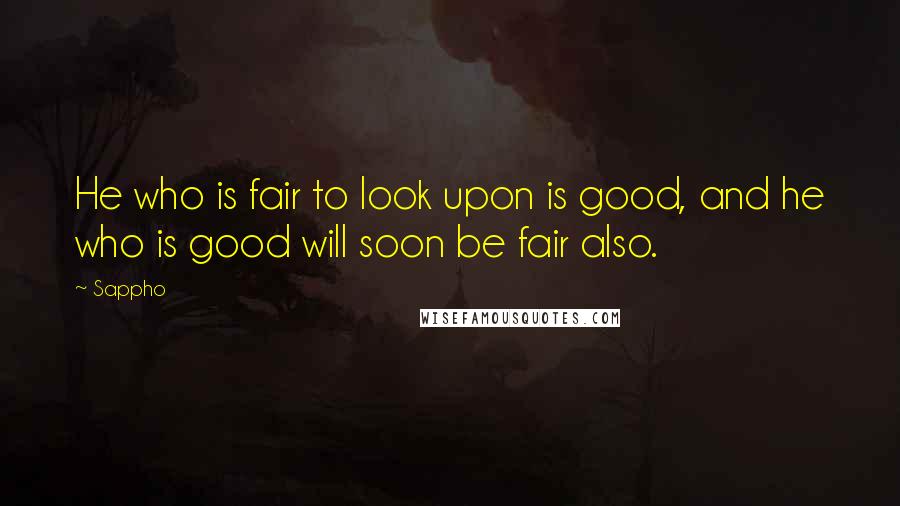 Sappho quotes: He who is fair to look upon is good, and he who is good will soon be fair also.