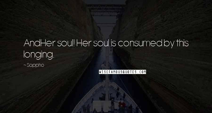 Sappho quotes: AndHer soul! Her soul is consumed by this longing.