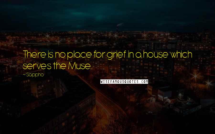 Sappho quotes: There is no place for grief in a house which serves the Muse.