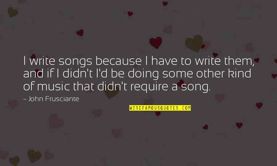 Sappiness Quotes By John Frusciante: I write songs because I have to write
