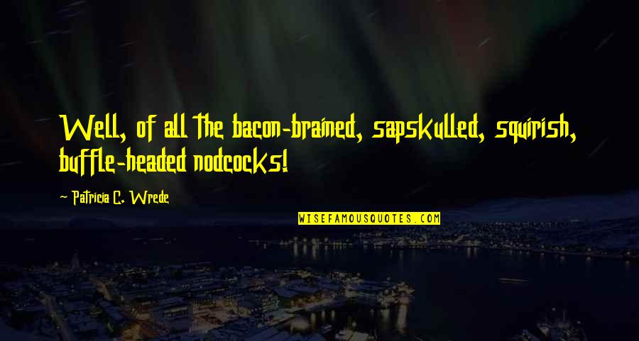 Sapskulled Quotes By Patricia C. Wrede: Well, of all the bacon-brained, sapskulled, squirish, buffle-headed