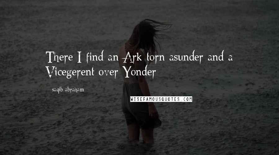 Saqib Abraham quotes: There I find an Ark torn asunder and a Vicegerent over Yonder