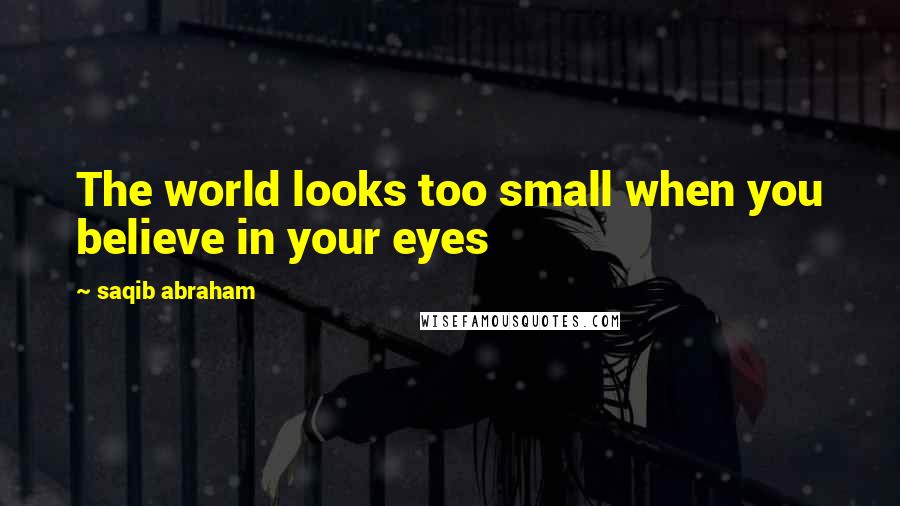 Saqib Abraham quotes: The world looks too small when you believe in your eyes