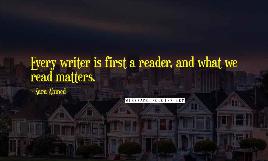 Sara Ahmed quotes: Every writer is first a reader, and what we read matters.