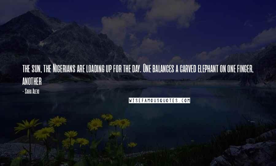 Sara Alexi quotes: the sun, the Nigerians are loading up for the day. One balances a carved elephant on one finger, another