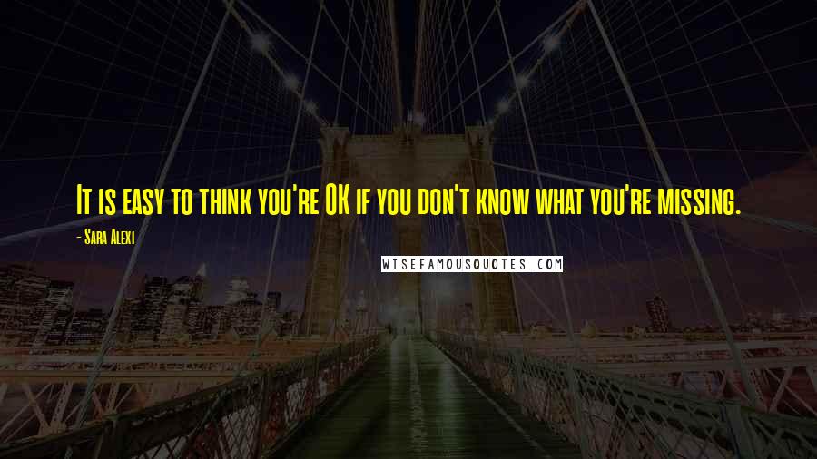 Sara Alexi quotes: It is easy to think you're OK if you don't know what you're missing.