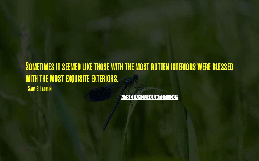 Sara B. Larson quotes: Sometimes it seemed like those with the most rotten interiors were blessed with the most exquisite exteriors.