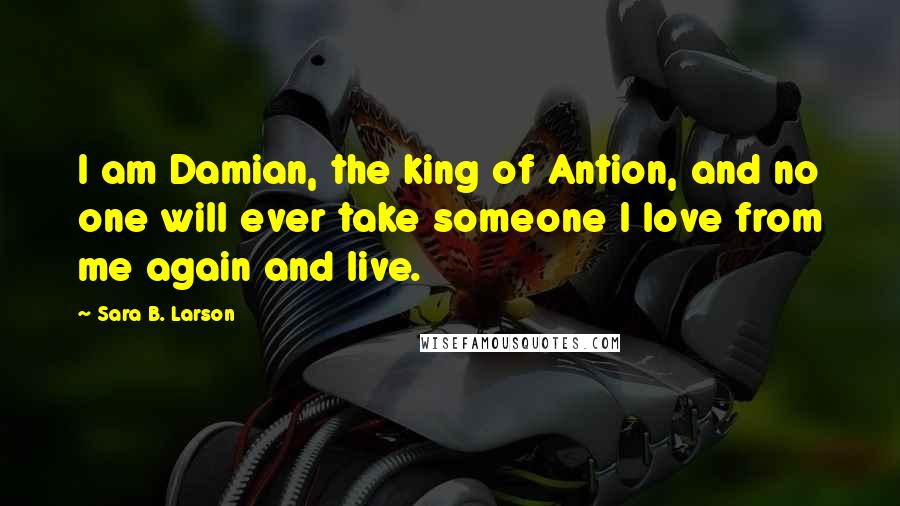 Sara B. Larson quotes: I am Damian, the king of Antion, and no one will ever take someone I love from me again and live.