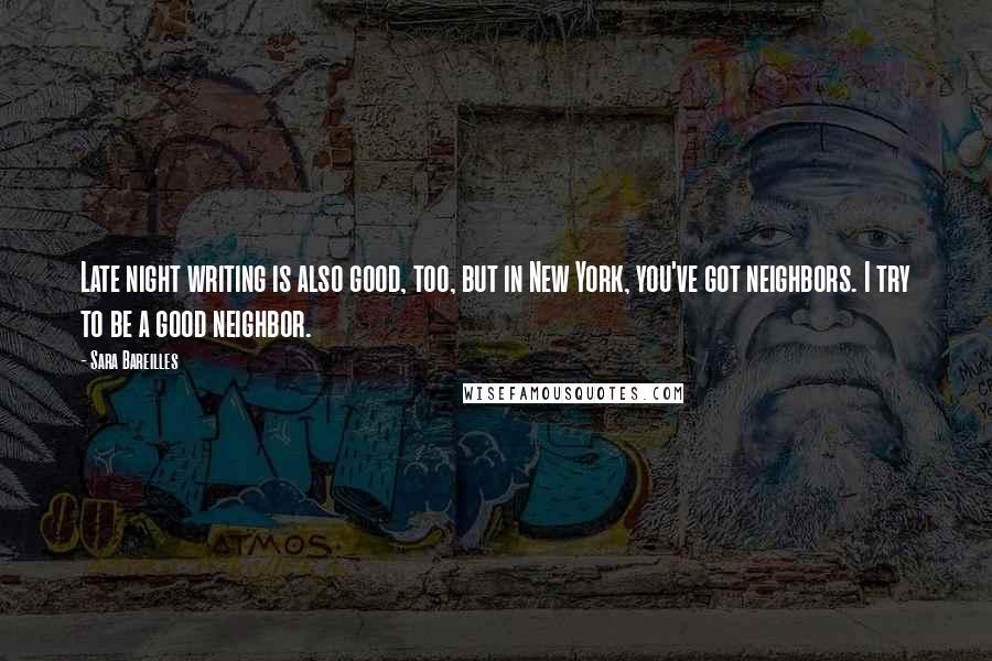 Sara Bareilles quotes: Late night writing is also good, too, but in New York, you've got neighbors. I try to be a good neighbor.