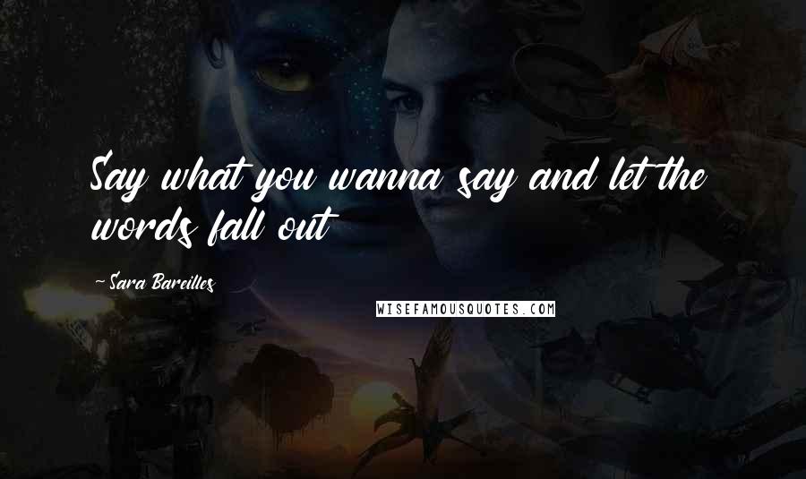 Sara Bareilles quotes: Say what you wanna say and let the words fall out