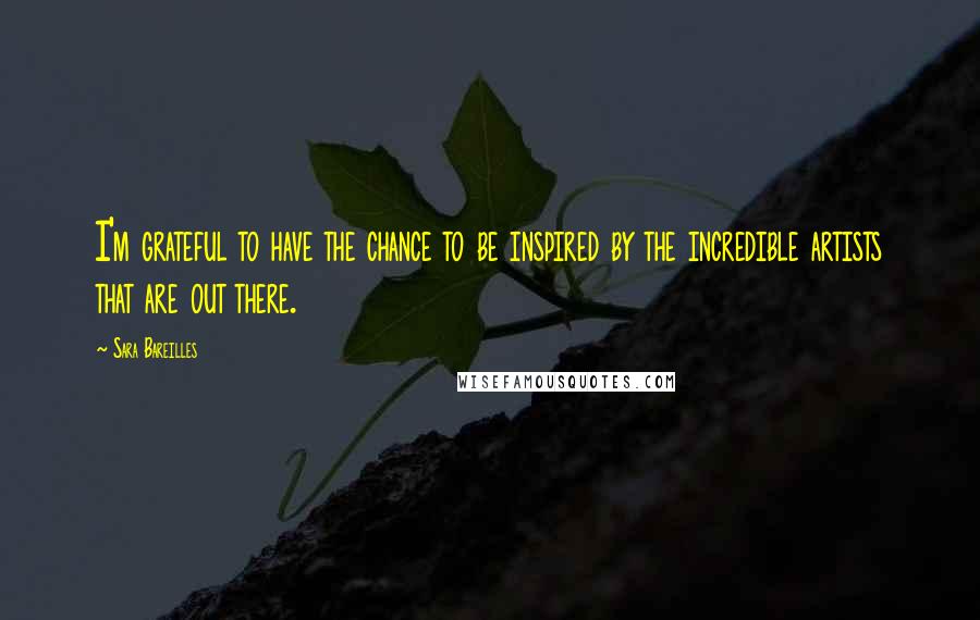 Sara Bareilles quotes: I'm grateful to have the chance to be inspired by the incredible artists that are out there.