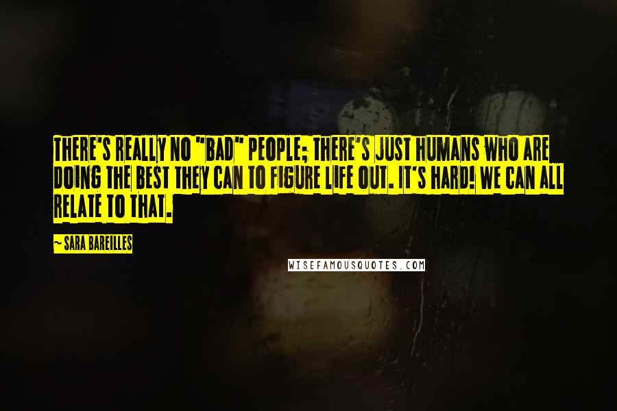 Sara Bareilles quotes: There's really no "bad" people; there's just humans who are doing the best they can to figure life out. It's hard! We can all relate to that.