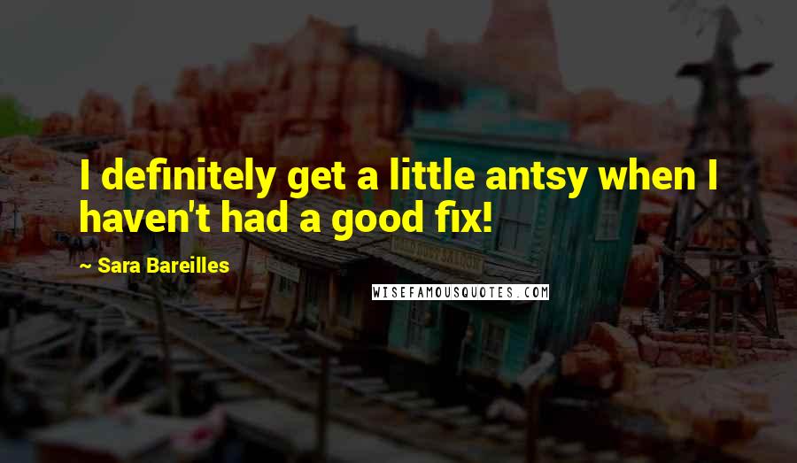 Sara Bareilles quotes: I definitely get a little antsy when I haven't had a good fix!