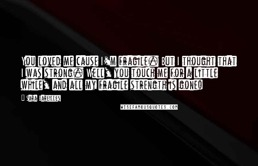 Sara Bareilles quotes: You loved me cause I'm fragile. But I thought that I was strong. Well, you touch me for a little while, and all my fragile strength is gone!