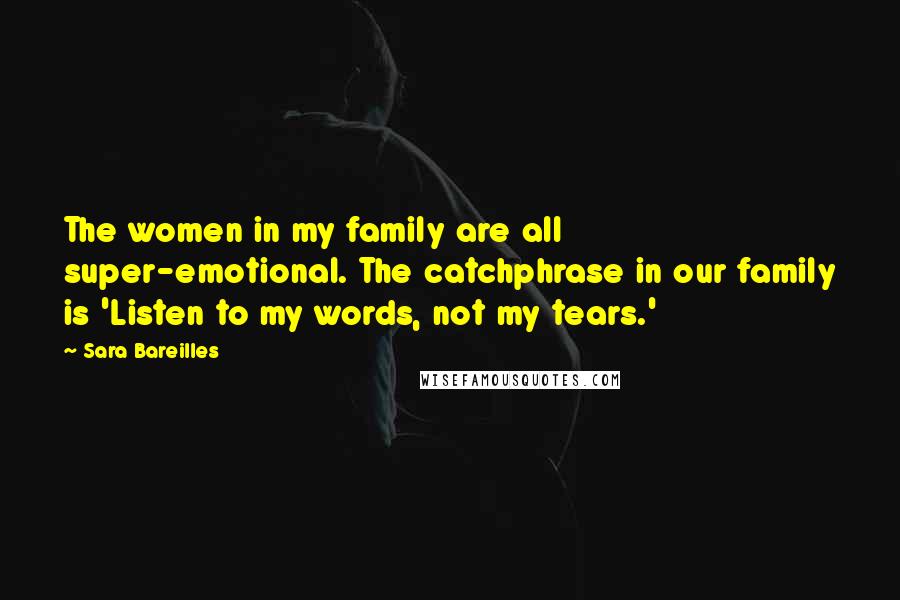 Sara Bareilles quotes: The women in my family are all super-emotional. The catchphrase in our family is 'Listen to my words, not my tears.'