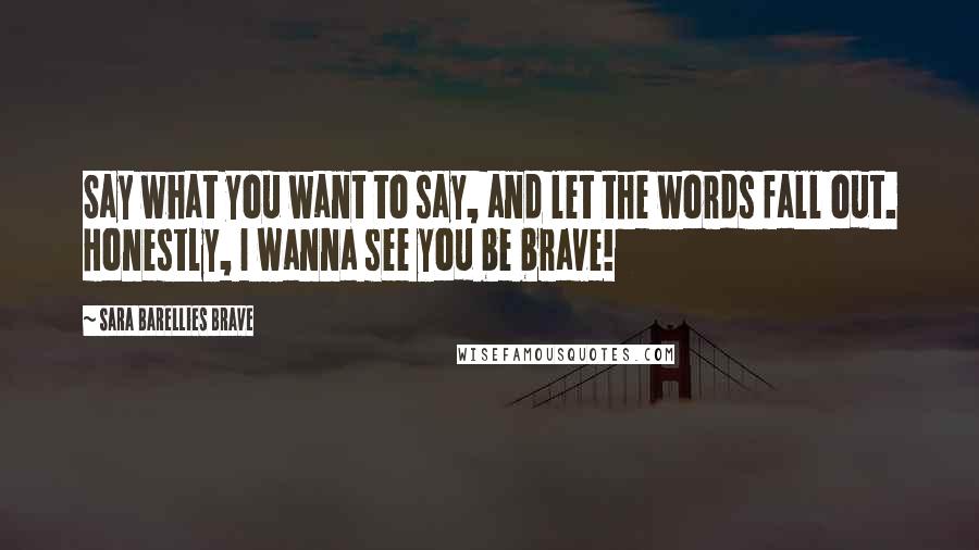 Sara Barellies Brave quotes: Say what you want to say, and let the words fall out. Honestly, I wanna see you be brave!