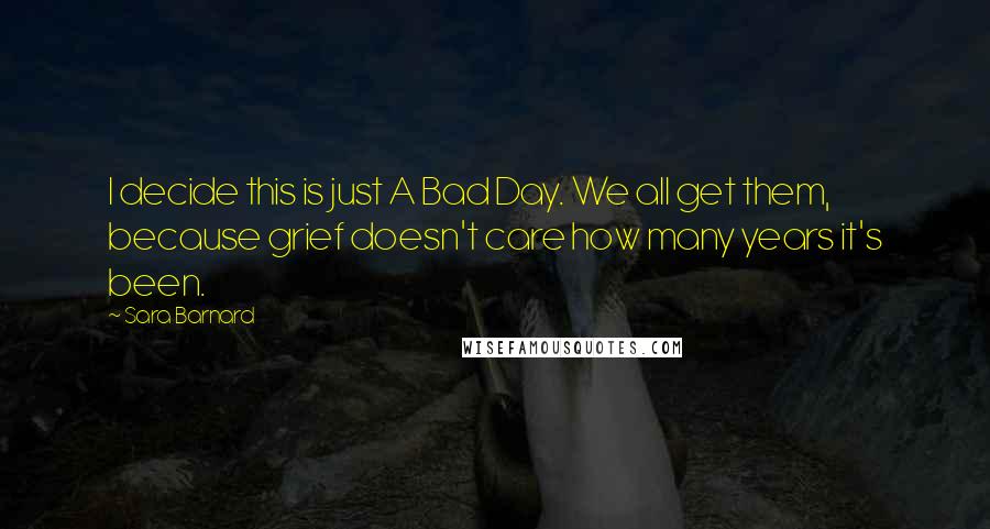 Sara Barnard quotes: I decide this is just A Bad Day. We all get them, because grief doesn't care how many years it's been.