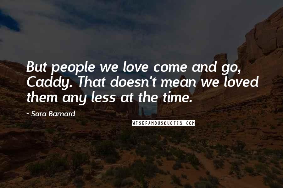 Sara Barnard quotes: But people we love come and go, Caddy. That doesn't mean we loved them any less at the time.