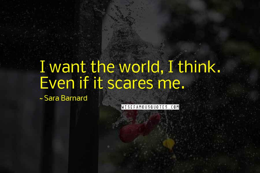 Sara Barnard quotes: I want the world, I think. Even if it scares me.