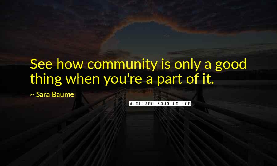 Sara Baume quotes: See how community is only a good thing when you're a part of it.
