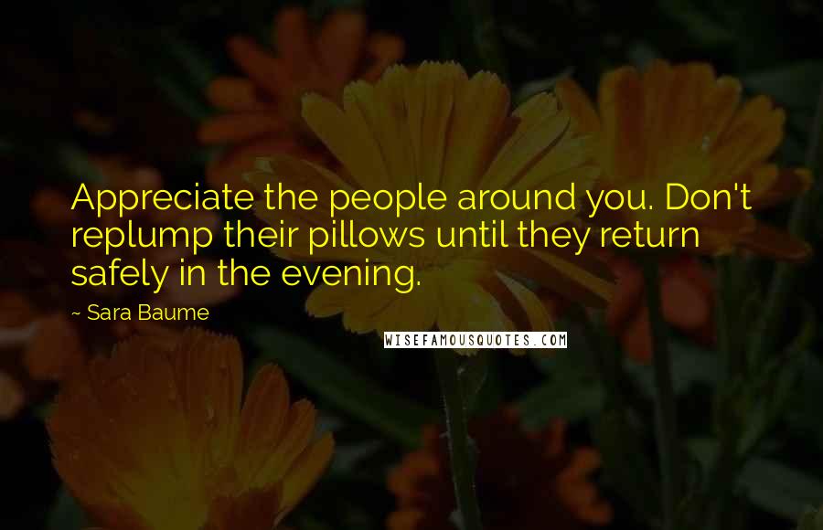 Sara Baume quotes: Appreciate the people around you. Don't replump their pillows until they return safely in the evening.