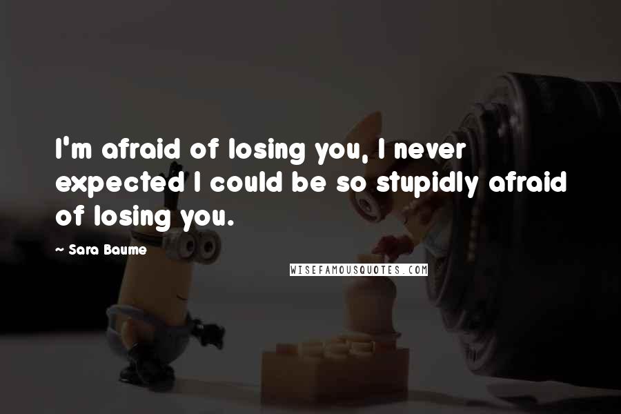 Sara Baume quotes: I'm afraid of losing you, I never expected I could be so stupidly afraid of losing you.